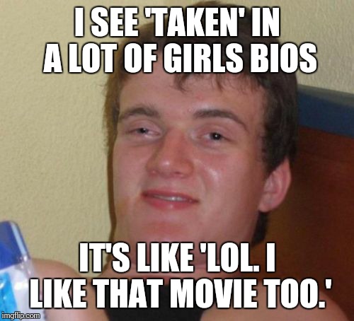 I SEE 'TAKEN' IN A LOT OF GIRLS BIOS IT'S LIKE 'LOL. I LIKE THAT MOVIE TOO.' | image tagged in memes,10 guy | made w/ Imgflip meme maker
