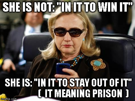 Hillary Clinton Cellphone Meme | SHE IS NOT: "IN IT TO WIN IT"; SHE IS: "IN IT TO STAY OUT OF IT"                  (  IT MEANING PRISON  ) | image tagged in hillary clinton cellphone | made w/ Imgflip meme maker