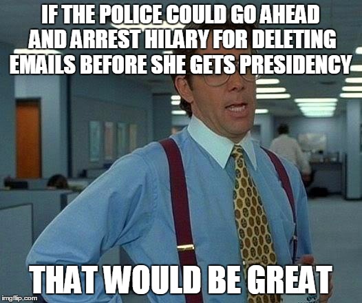 That Would Be Great | IF THE POLICE COULD GO AHEAD AND ARREST HILARY FOR DELETING EMAILS BEFORE SHE GETS PRESIDENCY; THAT WOULD BE GREAT | image tagged in memes,that would be great | made w/ Imgflip meme maker