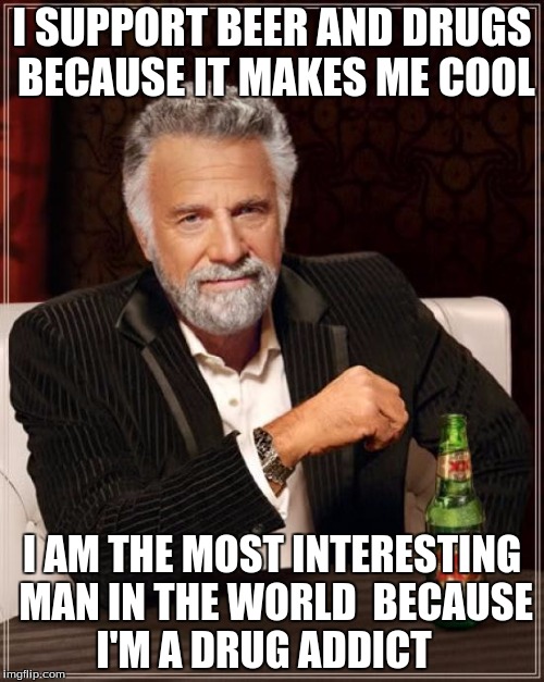 The Most Interesting Man In The World | I SUPPORT BEER AND DRUGS BECAUSE IT MAKES ME COOL; I AM THE MOST INTERESTING MAN IN THE WORLD  BECAUSE I'M A DRUG ADDICT | image tagged in memes,the most interesting man in the world | made w/ Imgflip meme maker