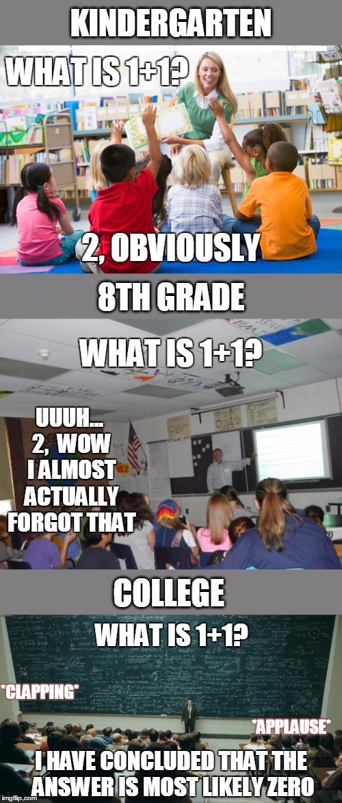 Why kindergarteners are smarter than college students. | KINDERGARTEN WHAT IS 1+1? 2, OBVIOUSLY 8TH GRADE WHAT IS 1+1? UUUH... 2, WOW I ALMOST ACTUALLY FORGOT THAT COLLEGE WHAT IS 1+1? I HAVE CONC; *APPLAUSE*; *CLAPPING* | image tagged in teacher,school,college,funny,memes,funny memes | made w/ Imgflip meme maker