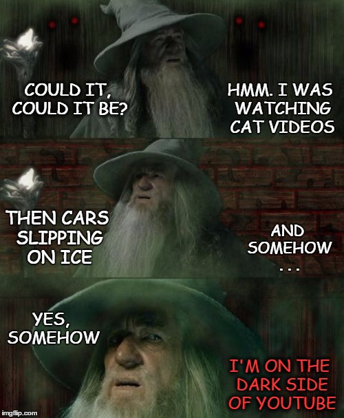 Gandalf, Lost on the Dark Side | HMM. I WAS WATCHING CAT VIDEOS; COULD IT, COULD IT BE? AND SOMEHOW . . . THEN CARS SLIPPING ON ICE; YES, SOMEHOW; I'M ON THE DARK SIDE OF YOUTUBE | image tagged in gandalf lost lord of the rings,the dark side,youtube,original meme,gandalf,lotr | made w/ Imgflip meme maker