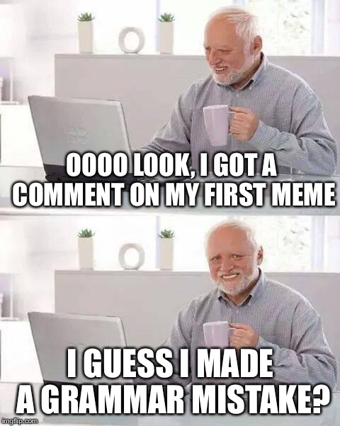 Hide the Pain Harold Meme | OOOO LOOK, I GOT A COMMENT ON MY FIRST MEME; I GUESS I MADE A GRAMMAR MISTAKE? | image tagged in hide the pain harold,memes | made w/ Imgflip meme maker