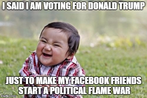 Evil Toddler | I SAID I AM VOTING FOR DONALD TRUMP; JUST TO MAKE MY FACEBOOK FRIENDS START A POLITICAL FLAME WAR | image tagged in memes,evil toddler | made w/ Imgflip meme maker