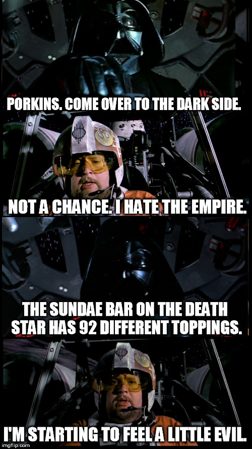 Porkins Versus Vader | PORKINS. COME OVER TO THE DARK SIDE. NOT A CHANCE. I HATE THE EMPIRE. THE SUNDAE BAR ON THE DEATH STAR HAS 92 DIFFERENT TOPPINGS. I'M STARTING TO FEEL A LITTLE EVIL. | image tagged in memes,star wars,darth vader,star wars porkins | made w/ Imgflip meme maker