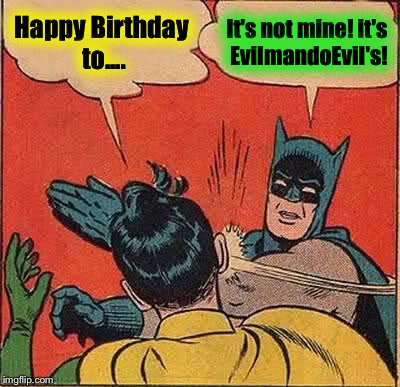 It's my Birthday today, ImgFlip!  A toast to all of you fine Memers, Memists, or whatever the hell you call yourselves!  Cheers! | Happy Birthday to.... It's not mine! it's EvilmandoEvil's! | image tagged in memes,batman slapping robin | made w/ Imgflip meme maker