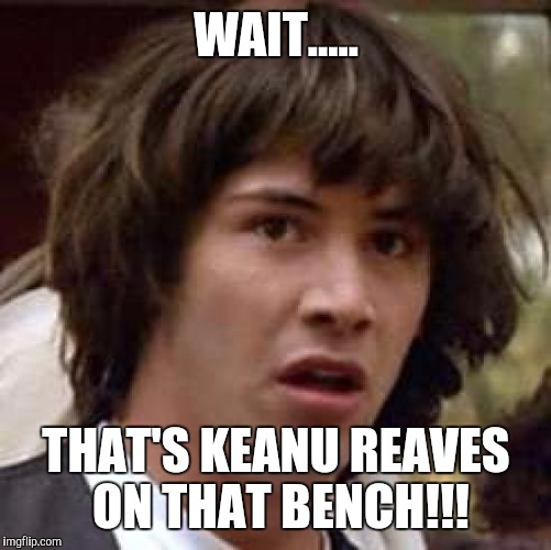 Conspiracy Keanu Meme | WAIT..... THAT'S KEANU REAVES ON THAT BENCH!!! | image tagged in memes,conspiracy keanu | made w/ Imgflip meme maker