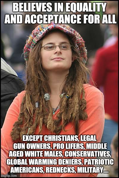 Progressive Liberals in a Nutshell | BELIEVES IN EQUALITY AND ACCEPTANCE FOR ALL; EXCEPT CHRISTIANS, LEGAL GUN OWNERS, PRO LIFERS, MIDDLE AGED WHITE MALES, CONSERVATIVES, GLOBAL WARMING DENIERS, PATRIOTIC AMERICANS, REDNECKS, MILITARY.... | image tagged in memes,college liberal | made w/ Imgflip meme maker