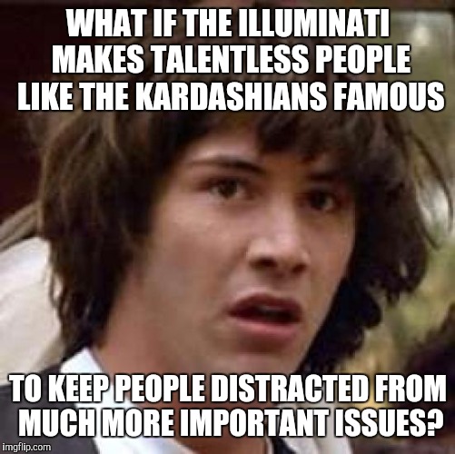Conspiracy Keanu Meme | WHAT IF THE ILLUMINATI MAKES TALENTLESS PEOPLE LIKE THE KARDASHIANS FAMOUS TO KEEP PEOPLE DISTRACTED FROM MUCH MORE IMPORTANT ISSUES? | image tagged in memes,conspiracy keanu | made w/ Imgflip meme maker