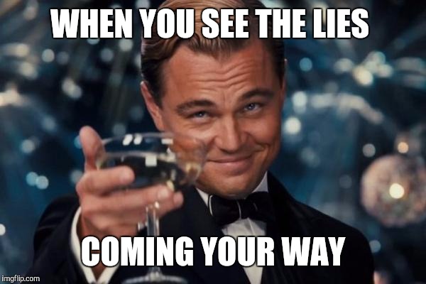 Leonardo Dicaprio Cheers Meme | WHEN YOU SEE THE LIES; COMING YOUR WAY | image tagged in memes,leonardo dicaprio cheers | made w/ Imgflip meme maker