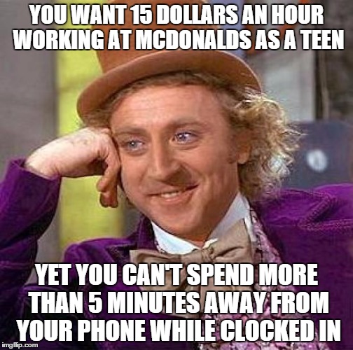 Creepy Condescending Wonka | YOU WANT 15 DOLLARS AN HOUR WORKING AT MCDONALDS AS A TEEN; YET YOU CAN'T SPEND MORE THAN 5 MINUTES AWAY FROM YOUR PHONE WHILE CLOCKED IN | image tagged in memes,creepy condescending wonka | made w/ Imgflip meme maker