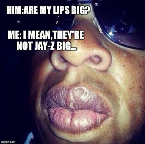 Jay z lips | HIM:ARE MY LIPS BIG? ME: I MEAN,THEY'RE NOT JAY-Z BIG... | image tagged in jay z lips | made w/ Imgflip meme maker