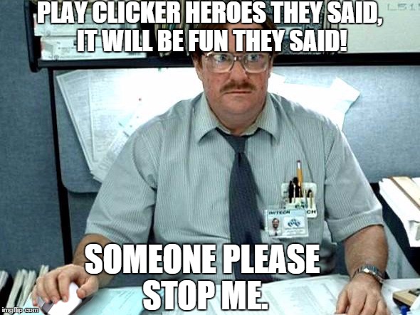 Clicker Milton | PLAY CLICKER HEROES THEY SAID, IT WILL BE FUN THEY SAID! SOMEONE PLEASE STOP ME. | image tagged in clicker milton | made w/ Imgflip meme maker