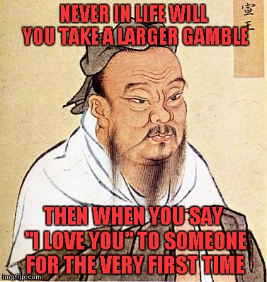 Obviously there ARE bigger gambles, but anyone who's been there, knows what I'm talking about. | NEVER IN LIFE WILL YOU TAKE A LARGER GAMBLE; THEN WHEN YOU SAY "I LOVE YOU" TO SOMEONE FOR THE VERY FIRST TIME | image tagged in confucius,love,gambling,lifes gamble,memes,the first time | made w/ Imgflip meme maker