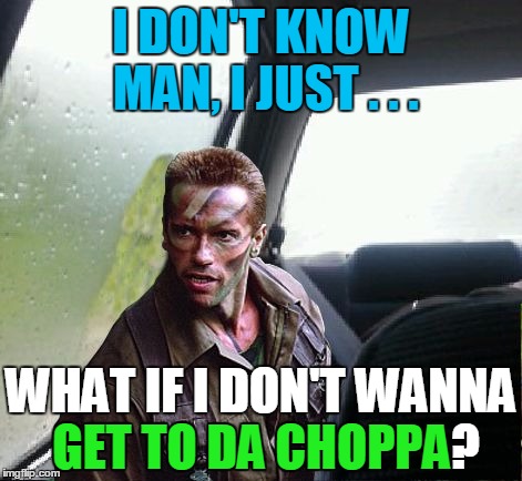 Introspective Arnie custom template, by MEMES_KING | I DON'T KNOW MAN, I JUST . . . WHAT IF I DON'T WANNA GET TO DA CHOPPA? GET TO DA CHOPPA | image tagged in introspective arnie,memes,get to the choppa,predator,80s,action movies | made w/ Imgflip meme maker