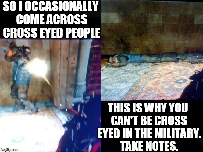 Crossed eyed people problems. | SO I OCCASIONALLY COME ACROSS CROSS EYED PEOPLE; THIS IS WHY YOU CAN'T BE CROSS EYED IN THE MILITARY. TAKE NOTES. | image tagged in cross eyes,military,militant,call of duty | made w/ Imgflip meme maker