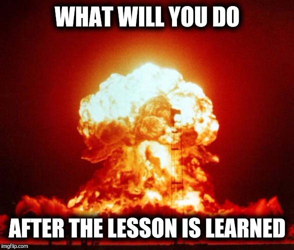 Choose wisely  | WHAT WILL YOU DO; AFTER THE LESSON IS LEARNED | image tagged in nuke,wwiii,religion,life,starwars,war | made w/ Imgflip meme maker