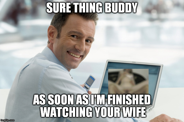 SURE THING BUDDY AS SOON AS I'M FINISHED WATCHING YOUR WIFE | made w/ Imgflip meme maker