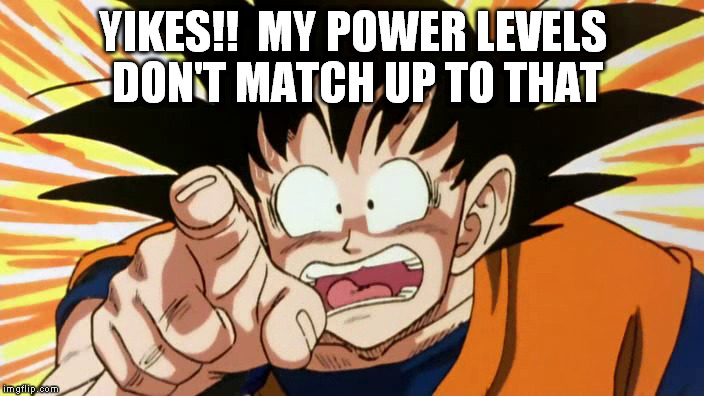 YIKES!! 
MY POWER LEVELS DON'T MATCH UP TO THAT | made w/ Imgflip meme maker