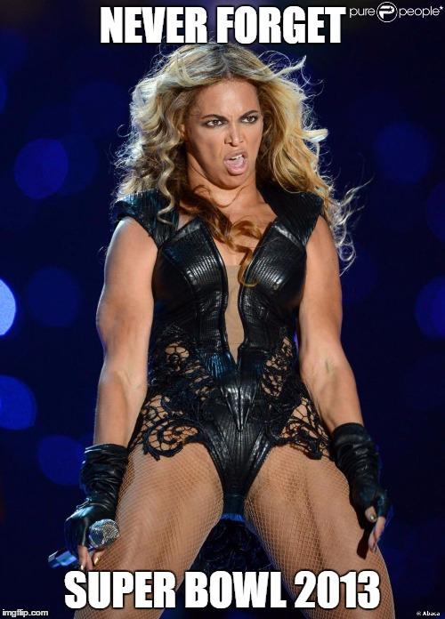 NEVER FORGET; SUPER BOWL 2013 | image tagged in super bowl,beyonce,never forget,AdviceAnimals | made w/ Imgflip meme maker