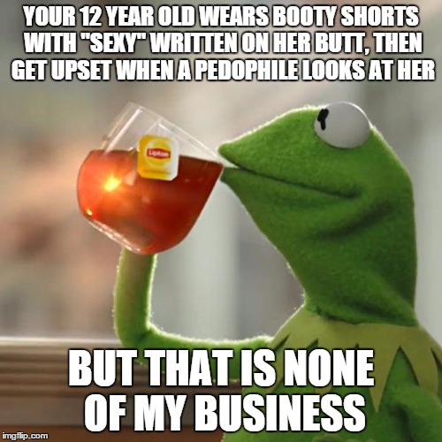But That's None Of My Business | YOUR 12 YEAR OLD WEARS BOOTY SHORTS WITH "SEXY" WRITTEN ON HER BUTT, THEN GET UPSET WHEN A PEDOPHILE LOOKS AT HER; BUT THAT IS NONE OF MY BUSINESS | image tagged in memes,but thats none of my business,kermit the frog | made w/ Imgflip meme maker