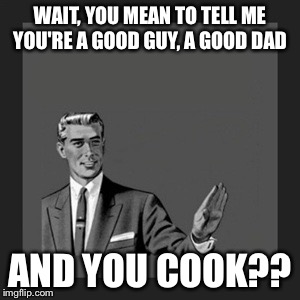 Kill Yourself Guy Meme | WAIT, YOU MEAN TO TELL ME YOU'RE A GOOD GUY, A GOOD DAD; AND YOU COOK?? | image tagged in memes,kill yourself guy | made w/ Imgflip meme maker