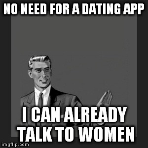 no need for a dating app | NO NEED FOR A DATING APP; I CAN ALREADY TALK TO WOMEN | image tagged in memes,kill yourself guy,no need for,dating,app,talk | made w/ Imgflip meme maker
