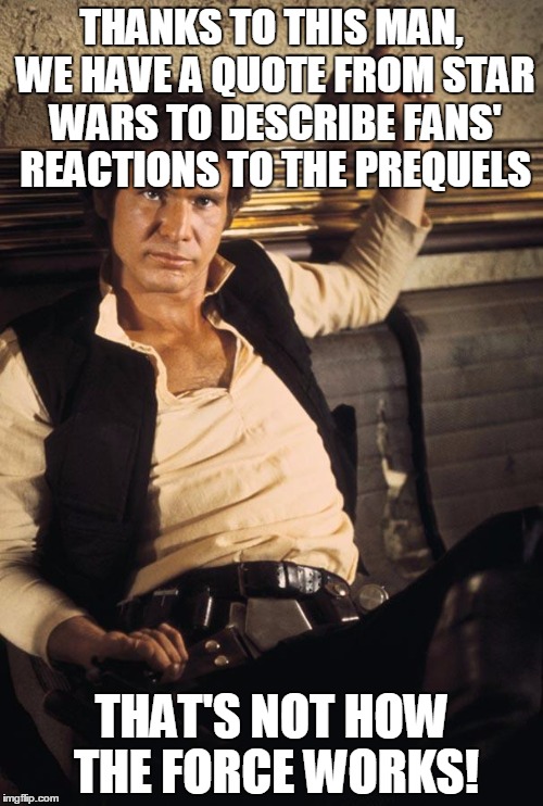 Han Solo | THANKS TO THIS MAN, WE HAVE A QUOTE FROM STAR WARS TO DESCRIBE FANS' REACTIONS TO THE PREQUELS; THAT'S NOT HOW THE FORCE WORKS! | image tagged in memes,han solo,the force,quote | made w/ Imgflip meme maker