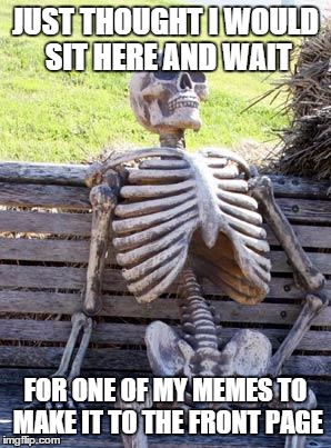 Waiting Skeleton | JUST THOUGHT I WOULD SIT HERE AND WAIT; FOR ONE OF MY MEMES TO MAKE IT TO THE FRONT PAGE | image tagged in memes,waiting skeleton | made w/ Imgflip meme maker