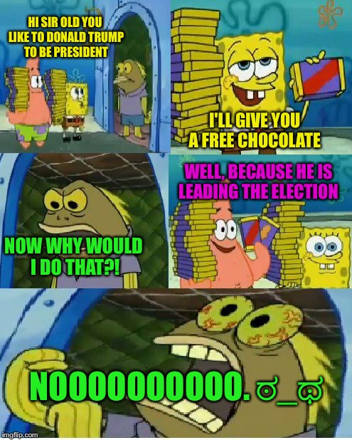 Chocolate Spongebob | HI SIR OLD YOU LIKE TO DONALD TRUMP TO BE PRESIDENT; I'LL GIVE YOU A FREE CHOCOLATE; WELL, BECAUSE HE IS LEADING THE ELECTION; NOW WHY WOULD I DO THAT?! NOOOOOOOOOO. ಠ_ಥ | image tagged in memes,chocolate spongebob | made w/ Imgflip meme maker