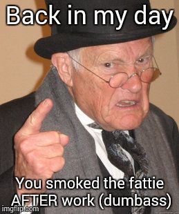 Back In My Day Meme | Back in my day You smoked the fattie AFTER work (dumbass) | image tagged in memes,back in my day | made w/ Imgflip meme maker