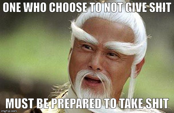 Confucious | ONE WHO CHOOSE TO NOT GIVE SHIT; MUST BE PREPARED TO TAKE SHIT | image tagged in confucious | made w/ Imgflip meme maker