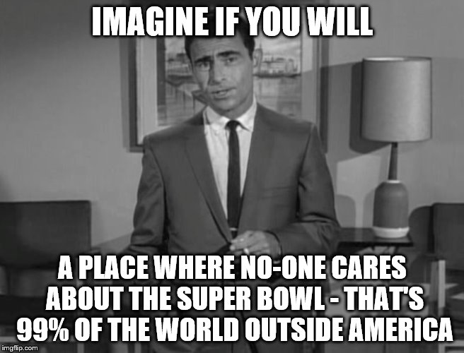 Rod Serling: Imagine If You Will | IMAGINE IF YOU WILL; A PLACE WHERE NO-ONE CARES ABOUT THE SUPER BOWL - THAT'S 99% OF THE WORLD OUTSIDE AMERICA | image tagged in rod serling imagine if you will,super bowl,sport | made w/ Imgflip meme maker