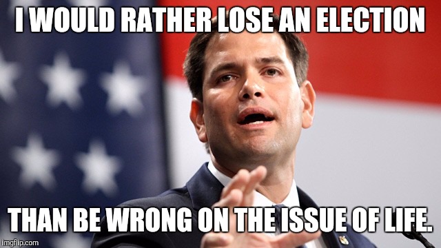 #MarcoRubio | I WOULD RATHER LOSE AN ELECTION; THAN BE WRONG ON THE ISSUE OF LIFE. | image tagged in marco rubio | made w/ Imgflip meme maker