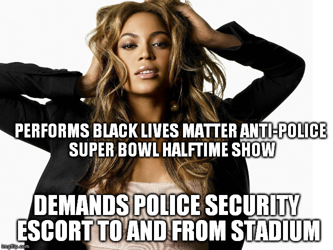 PERFORMS BLACK LIVES MATTER ANTI-POLICE SUPER BOWL HALFTIME SHOW; DEMANDS POLICE SECURITY ESCORT TO AND FROM STADIUM | image tagged in beyonce,hypocrisy,hypocrite,liberal logic | made w/ Imgflip meme maker