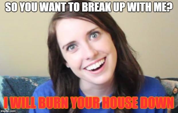 Overly Obsessed Girlfriend | SO YOU WANT TO BREAK UP WITH ME? I WILL BURN YOUR HOUSE DOWN | image tagged in overly obsessed girlfriend,crazy overly attached girlfriend,overly attached girlfriend,meme,memes,oag | made w/ Imgflip meme maker