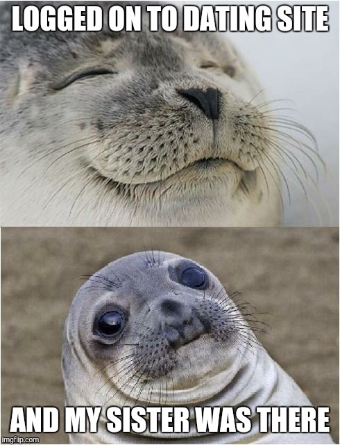 This just happened. | LOGGED ON TO DATING SITE; AND MY SISTER WAS THERE | image tagged in awkward moment seal,online dating,dating,sister | made w/ Imgflip meme maker