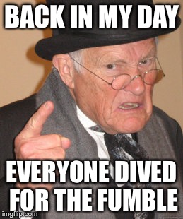 Back In My Day | BACK IN MY DAY; EVERYONE DIVED FOR THE FUMBLE | image tagged in memes,back in my day | made w/ Imgflip meme maker