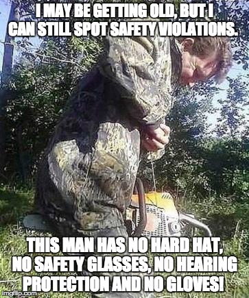 chainsaw safety | I MAY BE GETTING OLD, BUT I CAN STILL SPOT SAFETY VIOLATIONS. THIS MAN HAS NO HARD HAT, NO SAFETY GLASSES, NO HEARING PROTECTION AND NO GLOVES! | image tagged in chainsaw,chainsaw guy,safety | made w/ Imgflip meme maker