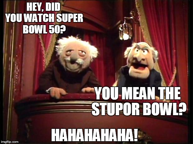 Not much of a game, a not so great halftime show, did Denver need that 2-point conversion? | HEY, DID YOU WATCH SUPER BOWL 50? YOU MEAN THE STUPOR BOWL? HAHAHAHAHA! | image tagged in statler and waldorf,funny memes,super bowl | made w/ Imgflip meme maker