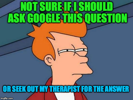 Futurama Fry | NOT SURE IF I SHOULD ASK GOOGLE THIS QUESTION; OR SEEK OUT MY THERAPIST FOR THE ANSWER | image tagged in memes,futurama fry | made w/ Imgflip meme maker