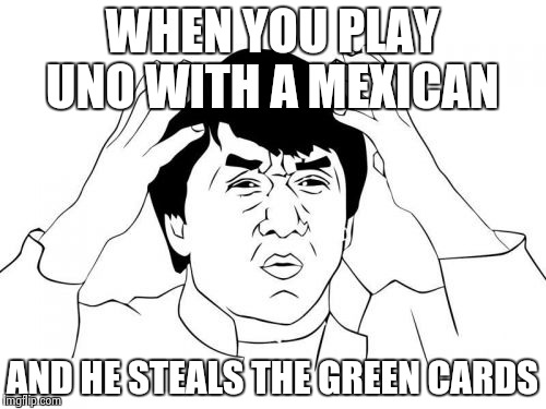 Jackie Chan WTF | WHEN YOU PLAY UNO WITH A MEXICAN; AND HE STEALS THE GREEN CARDS | image tagged in memes,jackie chan wtf | made w/ Imgflip meme maker