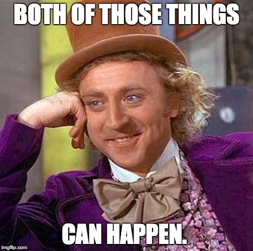 Creepy Condescending Wonka Meme | BOTH OF THOSE THINGS CAN HAPPEN. | image tagged in memes,creepy condescending wonka | made w/ Imgflip meme maker