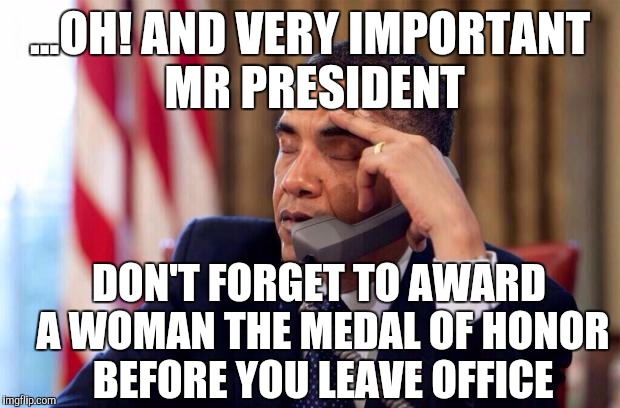 So Little time,so much liberal sh** to do | ...OH! AND VERY IMPORTANT MR PRESIDENT; DON'T FORGET TO AWARD A WOMAN THE MEDAL OF HONOR BEFORE YOU LEAVE OFFICE | image tagged in obama phone,military,feminist,liberals,equality | made w/ Imgflip meme maker