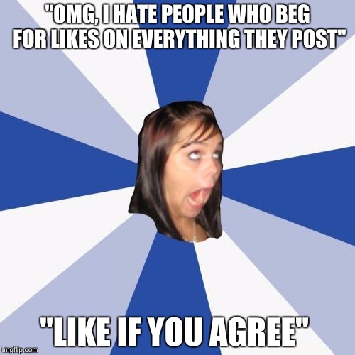 Annoying Facebook Girl | "OMG, I HATE PEOPLE WHO BEG FOR LIKES ON EVERYTHING THEY POST"; "LIKE IF YOU AGREE" | image tagged in memes,annoying facebook girl | made w/ Imgflip meme maker