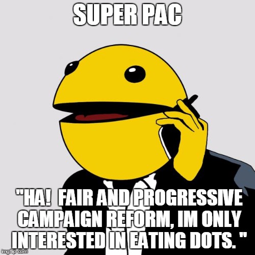Sr PacMan | SUPER PAC; "HA!  FAIR AND PROGRESSIVE CAMPAIGN REFORM, IM ONLY INTERESTED IN EATING DOTS. " | image tagged in sr pacman | made w/ Imgflip meme maker