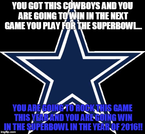 Dallas Cowboys | YOU GOT THIS COWBOYS AND YOU ARE GOING TO WIN IN THE NEXT GAME YOU PLAY FOR THE SUPERBOWL... YOU ARE GOING TO ROCK THIS GAME THIS YEAR AND YOU ARE GOING WIN IN THE SUPERBOWL IN THE YEAR OF 2016!! | image tagged in memes,dallas cowboys | made w/ Imgflip meme maker