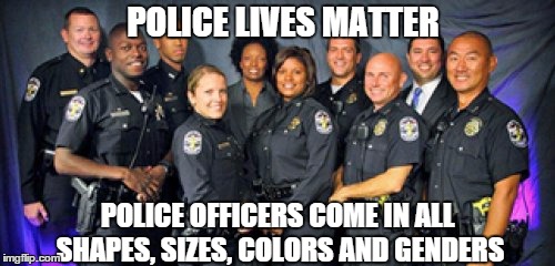 There is no great conspiracy against any race of people by the police. BLM and Beyonce should be ashamed! | POLICE LIVES MATTER; POLICE OFFICERS COME IN ALL SHAPES, SIZES, COLORS AND GENDERS | image tagged in memes,black lives matter,police lives matter | made w/ Imgflip meme maker