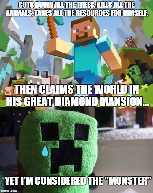 It just hit me today. | CUTS DOWN ALL THE TREES, KILLS ALL THE ANIMALS, TAKES ALL THE RESOURCES FOR HIMSELF, THEN CLAIMS THE WORLD IN HIS GREAT DIAMOND MANSION... YET I'M CONSIDERED THE "MONSTER" | image tagged in sad,minecraft,scumbag steve,creeper,cri evrytim,ruin | made w/ Imgflip meme maker