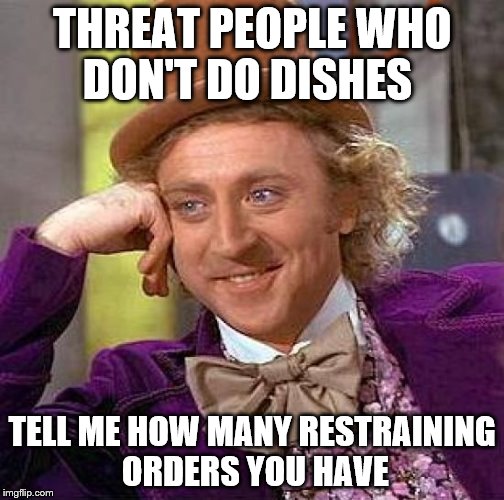 Creepy Condescending Wonka Meme | THREAT PEOPLE WHO DON'T DO DISHES TELL ME HOW MANY RESTRAINING ORDERS YOU HAVE | image tagged in memes,creepy condescending wonka | made w/ Imgflip meme maker